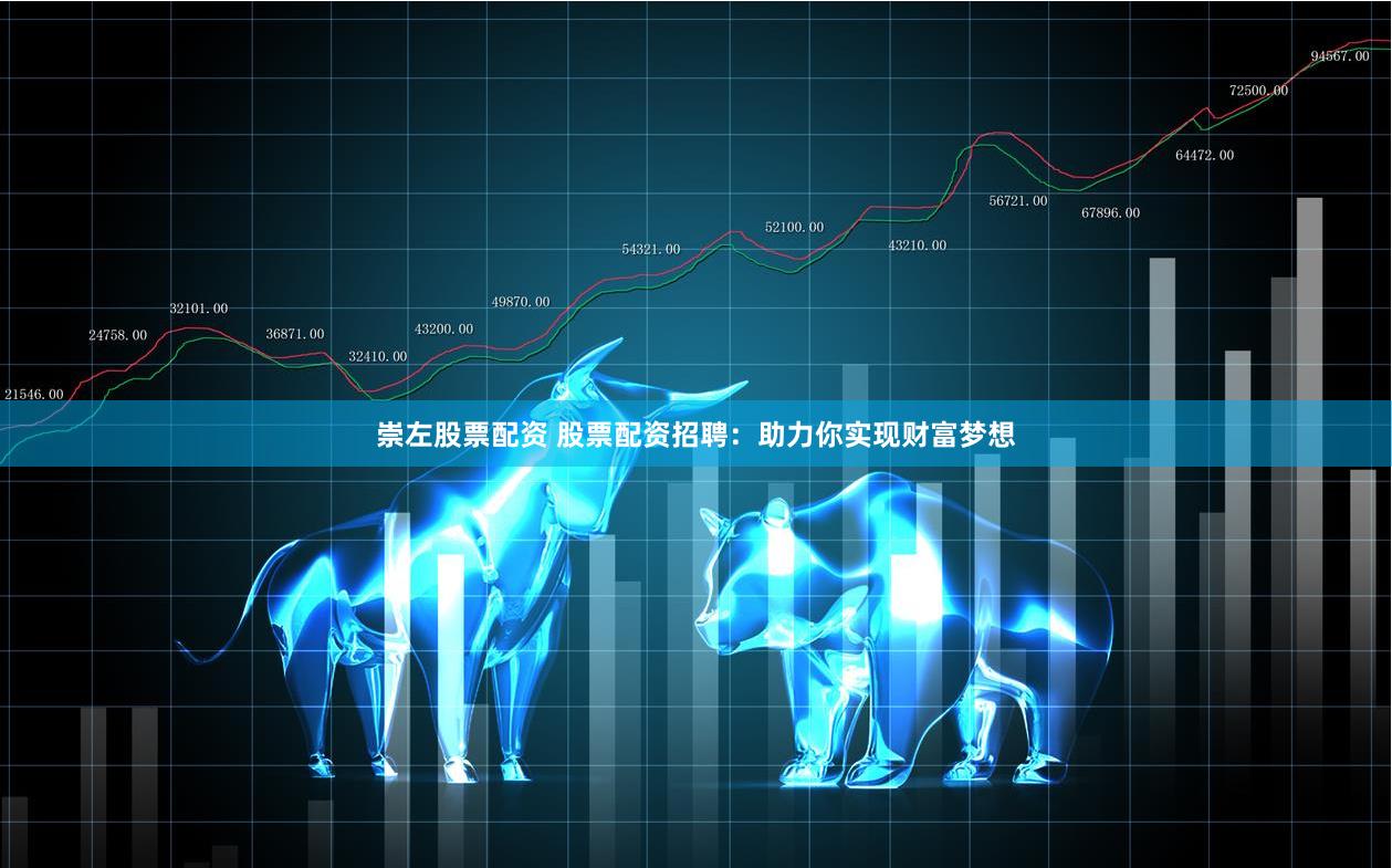 崇左股票配资 股票配资招聘：助力你实现财富梦想