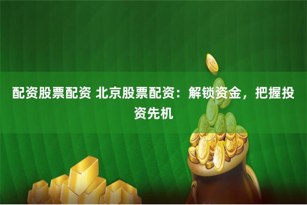 配资股票配资 北京股票配资：解锁资金，把握投资先机