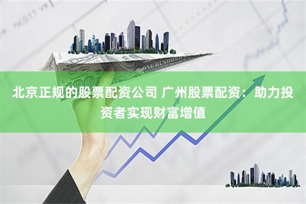 北京正规的股票配资公司 广州股票配资：助力投资者实现财富增值