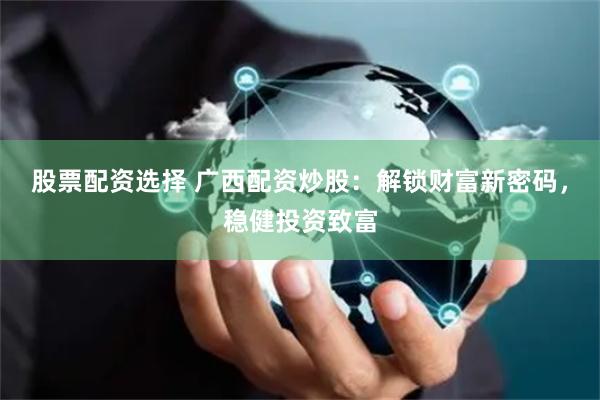股票配资选择 广西配资炒股：解锁财富新密码，稳健投资致富