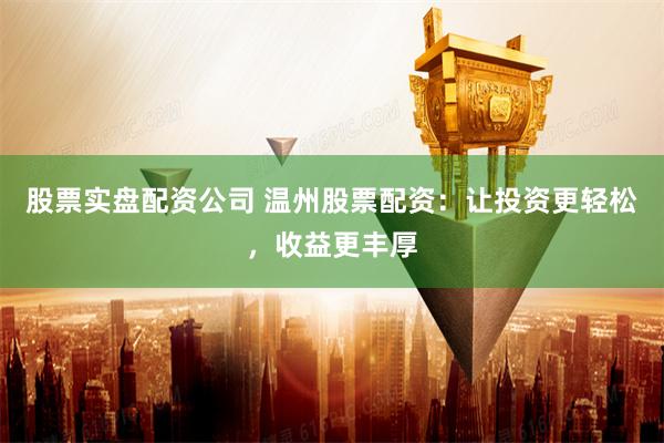 股票实盘配资公司 温州股票配资：让投资更轻松，收益更丰厚