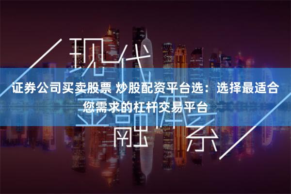 证券公司买卖股票 炒股配资平台选：选择最适合您需求的杠杆交易平台