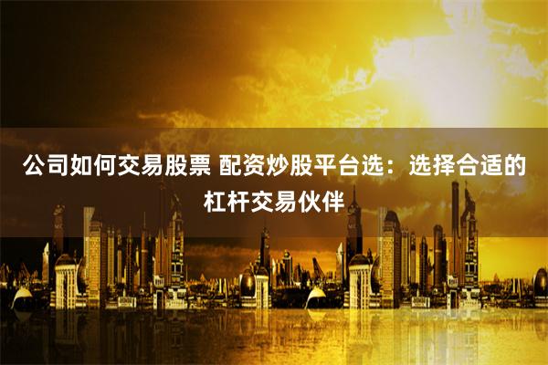 公司如何交易股票 配资炒股平台选：选择合适的杠杆交易伙伴