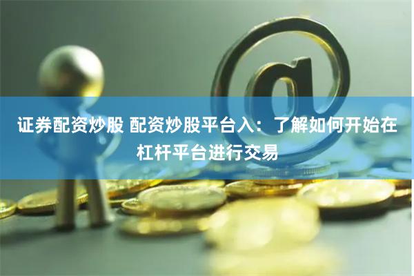 证券配资炒股 配资炒股平台入：了解如何开始在杠杆平台进行交易