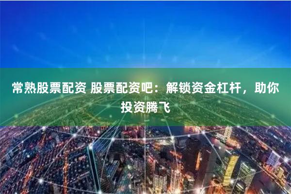常熟股票配资 股票配资吧：解锁资金杠杆，助你投资腾飞