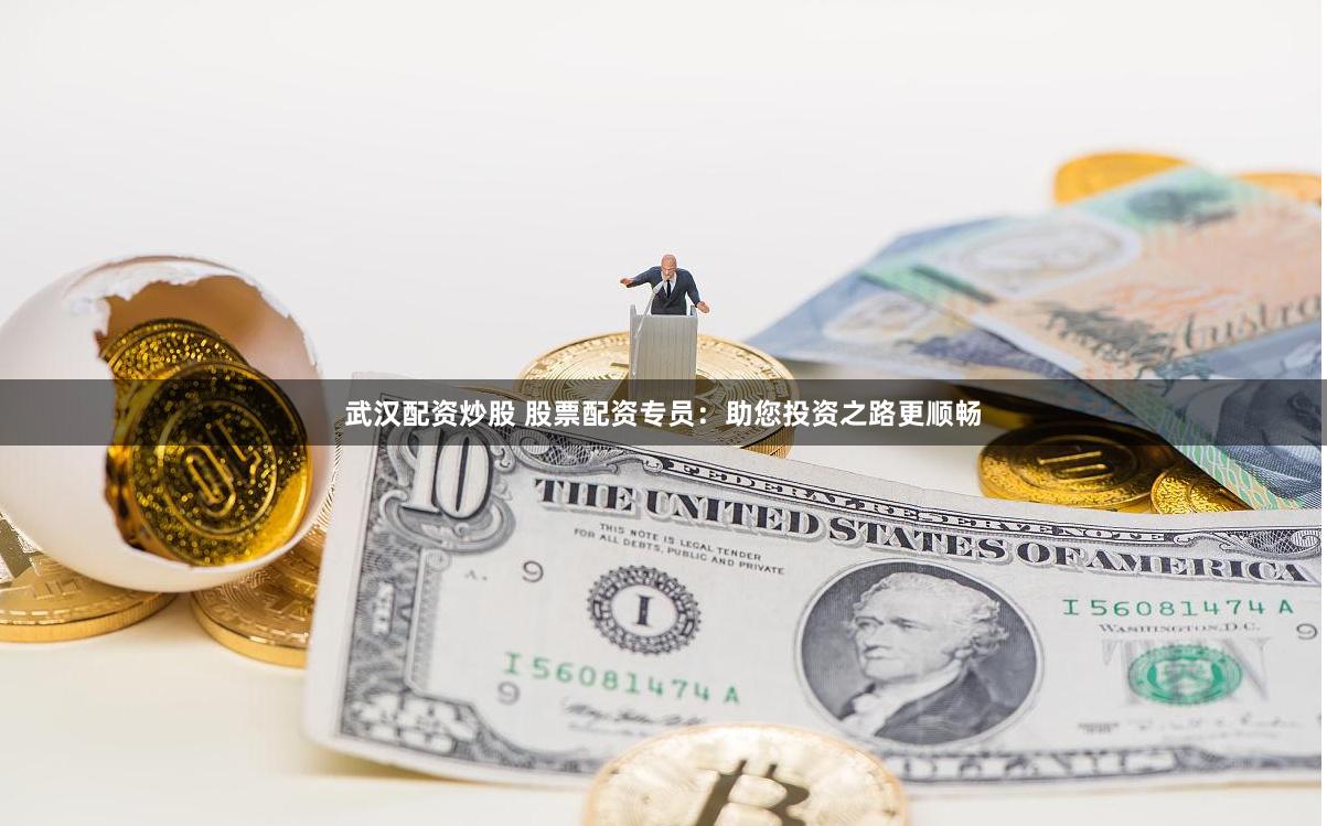 武汉配资炒股 股票配资专员：助您投资之路更顺畅