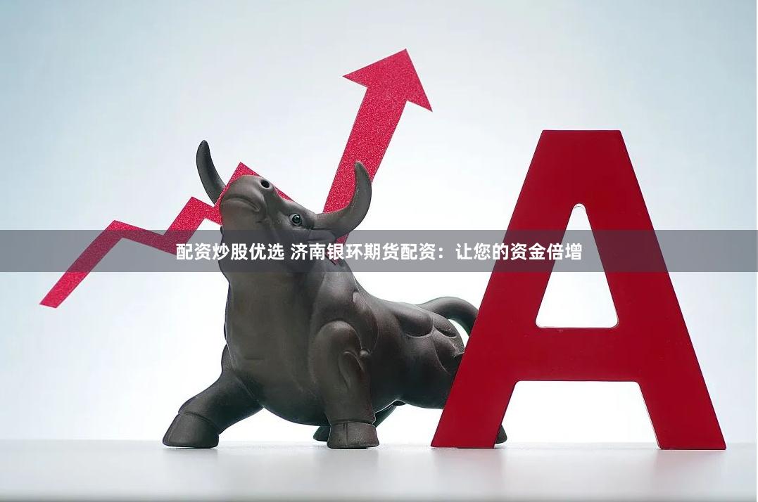 配资炒股优选 济南银环期货配资：让您的资金倍增