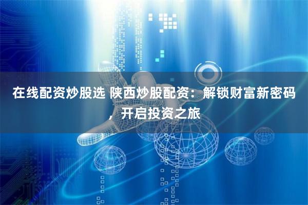 在线配资炒股选 陕西炒股配资：解锁财富新密码，开启投资之旅