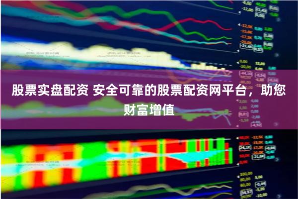 股票实盘配资 安全可靠的股票配资网平台，助您财富增值