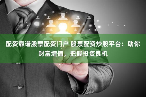 配资靠谱股票配资门户 股票配资炒股平台：助你财富增值，把握投资良机