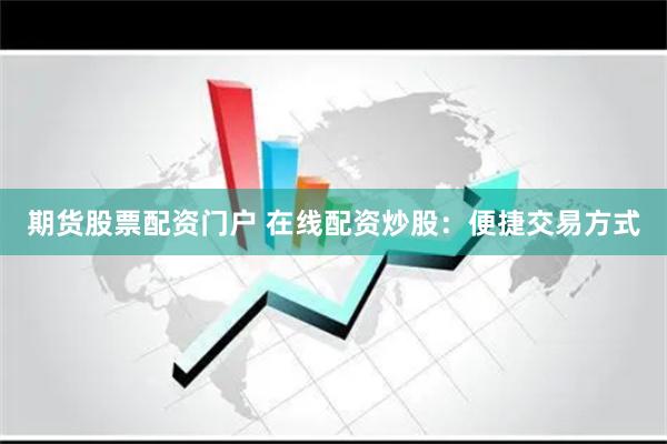 期货股票配资门户 在线配资炒股：便捷交易方式