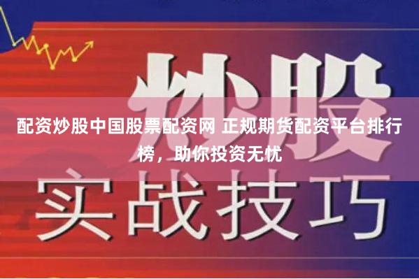 配资炒股中国股票配资网 正规期货配资平台排行榜，助你投资无忧