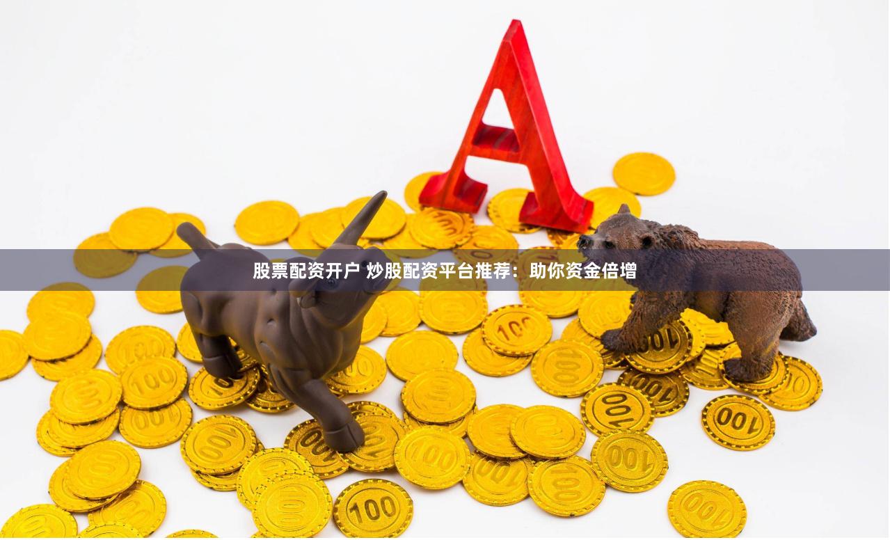 股票配资开户 炒股配资平台推荐：助你资金倍增