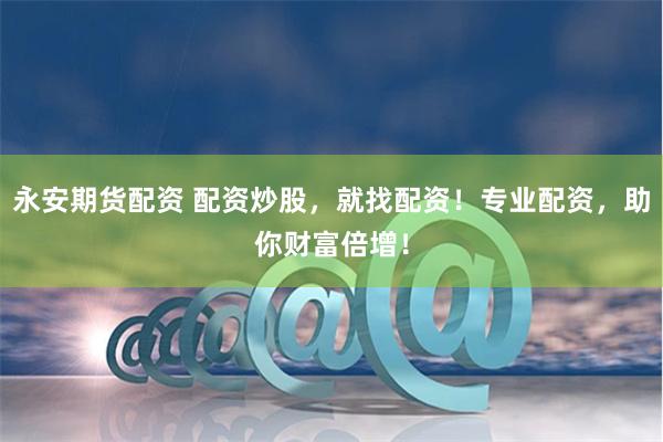 永安期货配资 配资炒股，就找配资！专业配资，助你财富倍增！