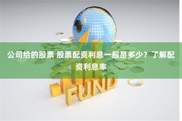 公司给的股票 股票配资利息一般是多少？了解配资利息率