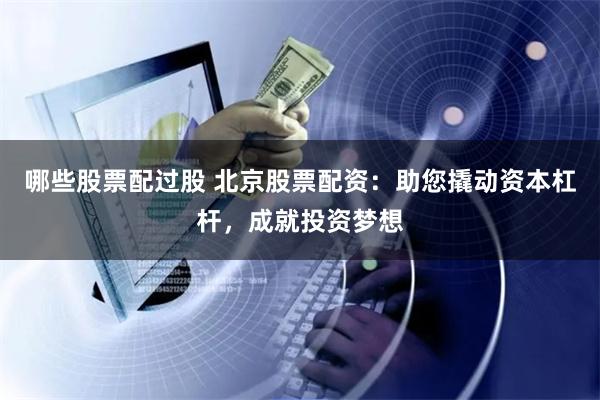 哪些股票配过股 北京股票配资：助您撬动资本杠杆，成就投资梦想