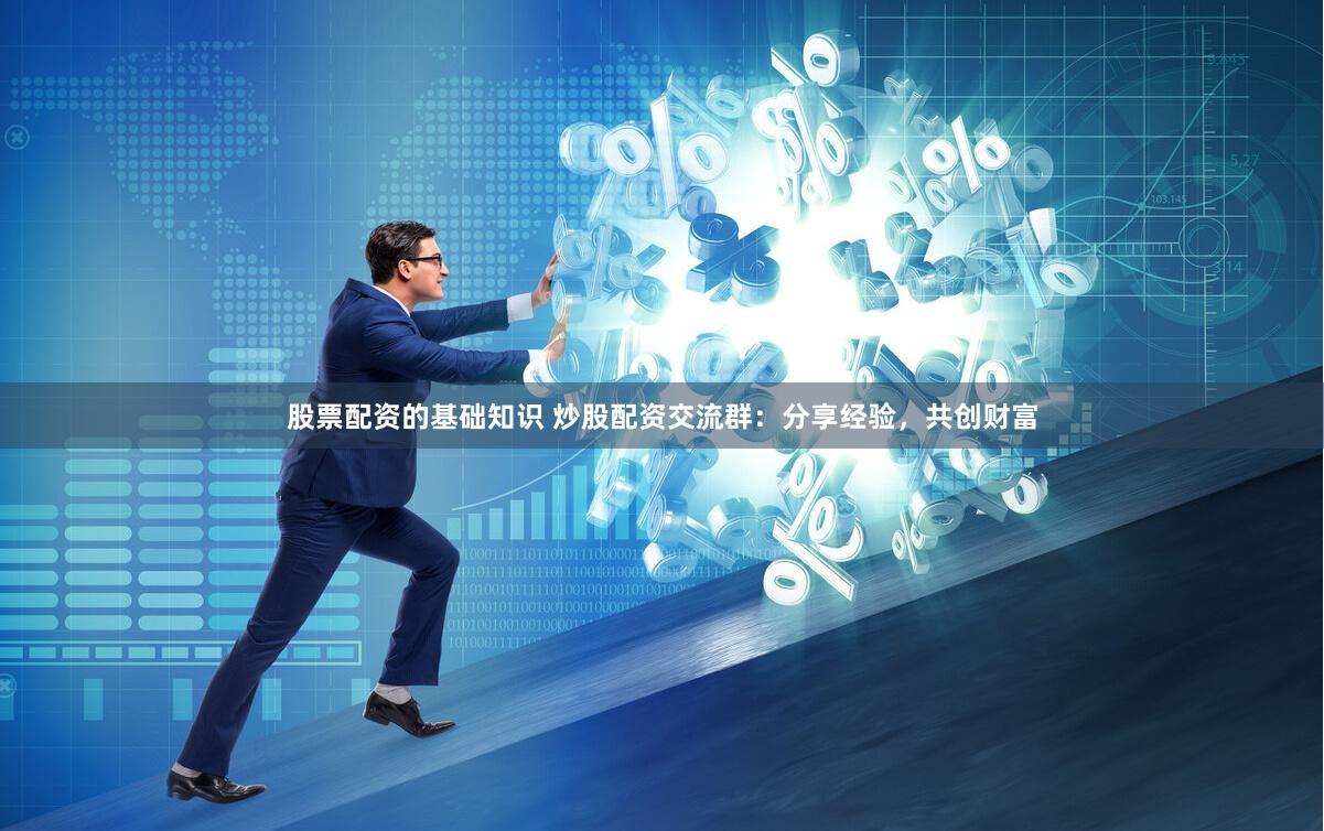 股票配资的基础知识 炒股配资交流群：分享经验，共创财富