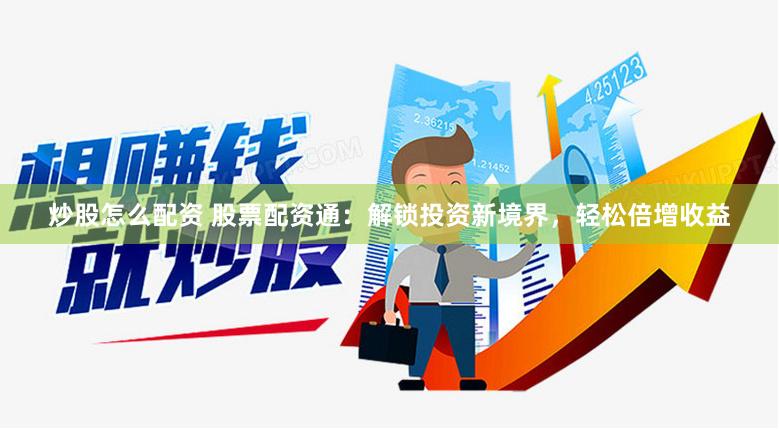 炒股怎么配资 股票配资通：解锁投资新境界，轻松倍增收益