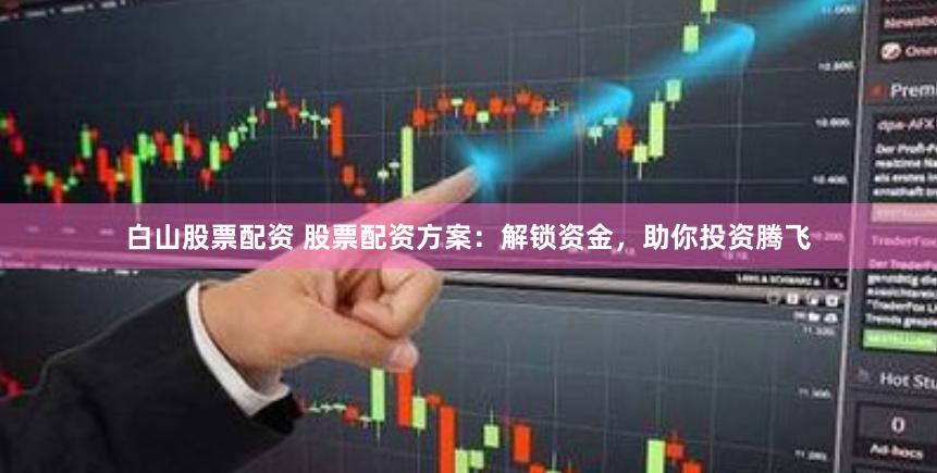 白山股票配资 股票配资方案：解锁资金，助你投资腾飞