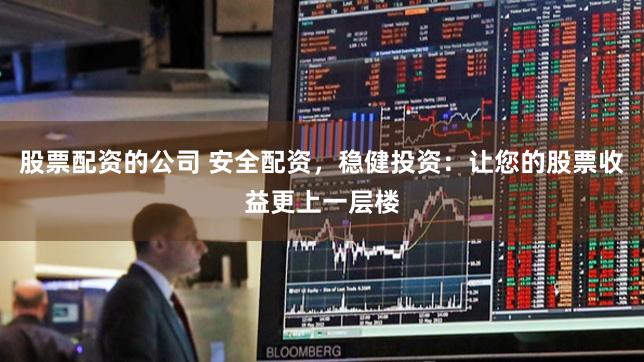 股票配资的公司 安全配资，稳健投资：让您的股票收益更上一层楼