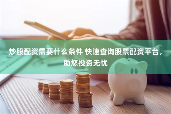 炒股配资需要什么条件 快速查询股票配资平台，助您投资无忧