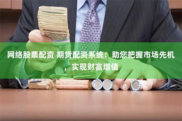 网络股票配资 期货配资系统：助您把握市场先机，实现财富增值