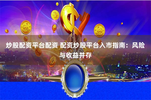 炒股配资平台配资 配资炒股平台入市指南：风险与收益并存