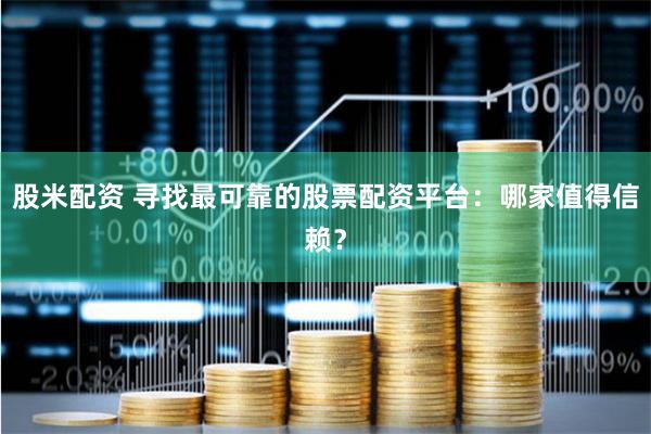 股米配资 寻找最可靠的股票配资平台：哪家值得信赖？