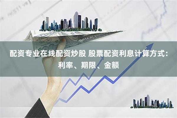 配资专业在线配资炒股 股票配资利息计算方式：利率、期限、金额