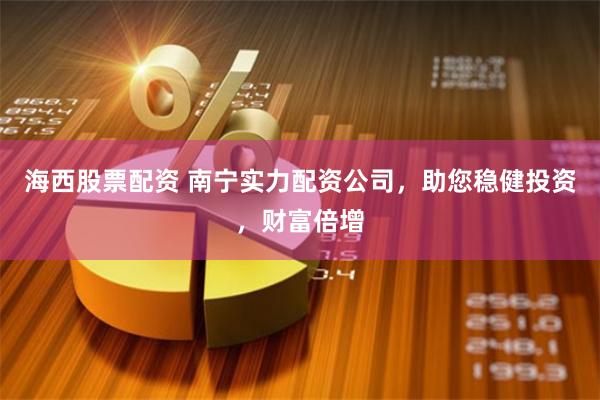 海西股票配资 南宁实力配资公司，助您稳健投资，财富倍增