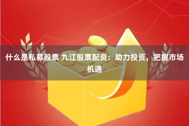 什么是私募股票 九江股票配资：助力投资，把握市场机遇