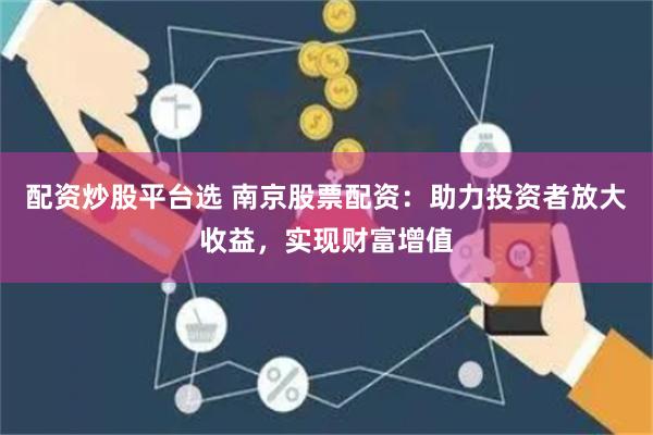 配资炒股平台选 南京股票配资：助力投资者放大收益，实现财富增值