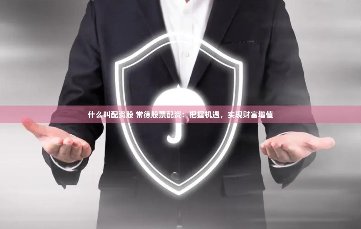 什么叫配资股 常德股票配资：把握机遇，实现财富增值