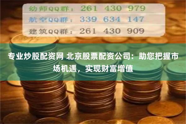 专业炒股配资网 北京股票配资公司：助您把握市场机遇，实现财富增值