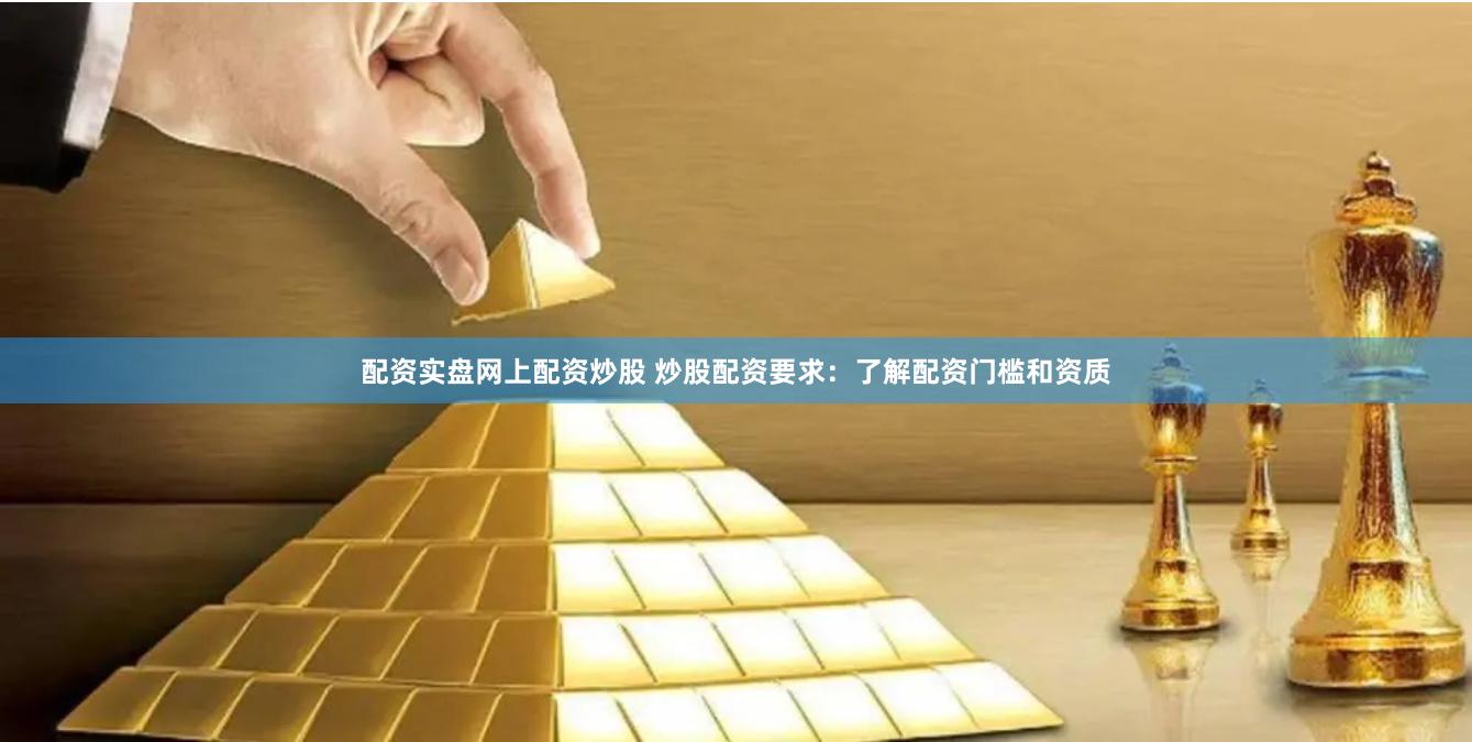 配资实盘网上配资炒股 炒股配资要求：了解配资门槛和资质