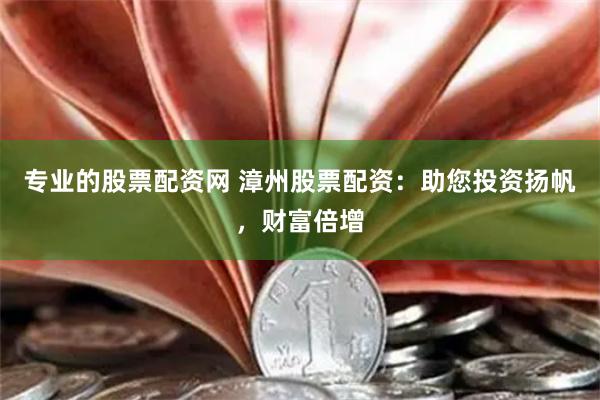 专业的股票配资网 漳州股票配资：助您投资扬帆，财富倍增
