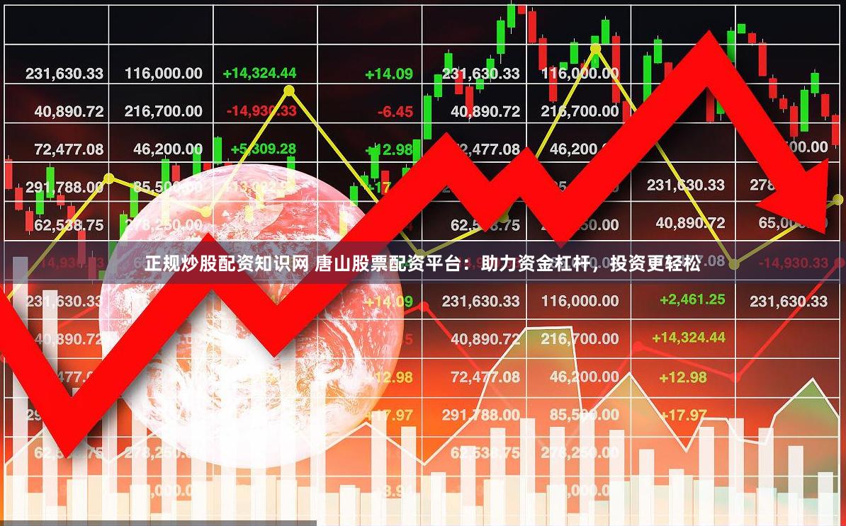 正规炒股配资知识网 唐山股票配资平台：助力资金杠杆，投资更轻松