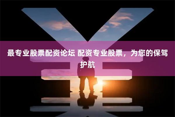 最专业股票配资论坛 配资专业股票，为您的保驾护航