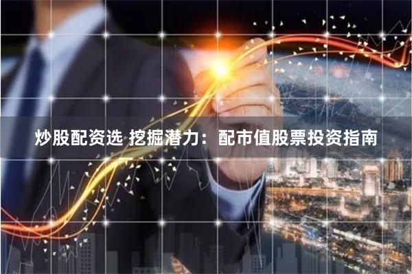 炒股配资选 挖掘潜力：配市值股票投资指南