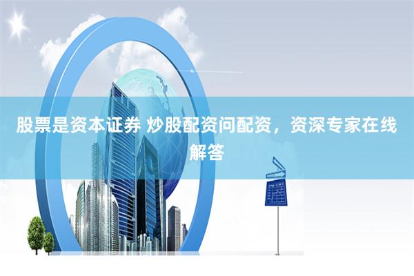 股票是资本证券 炒股配资问配资，资深专家在线解答