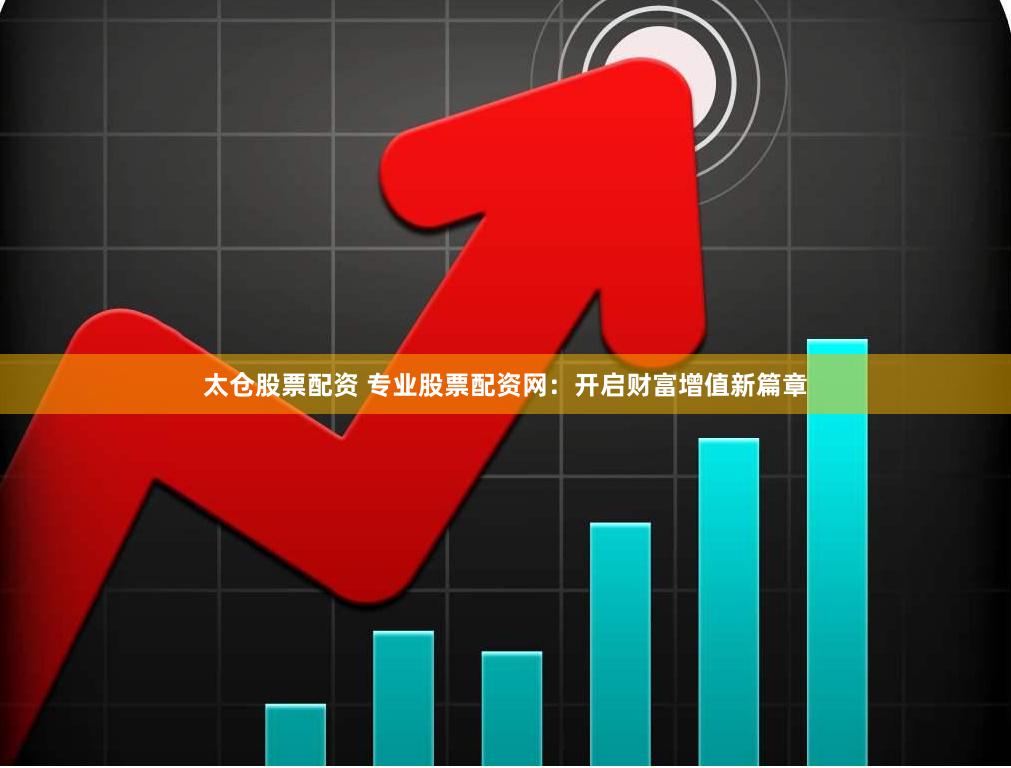 太仓股票配资 专业股票配资网：开启财富增值新篇章