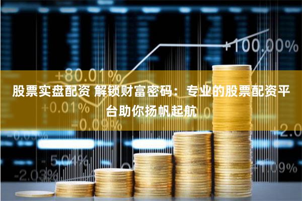 股票实盘配资 解锁财富密码：专业的股票配资平台助你扬帆起航