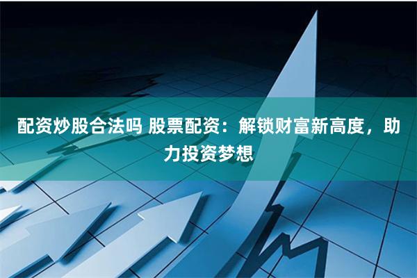 配资炒股合法吗 股票配资：解锁财富新高度，助力投资梦想
