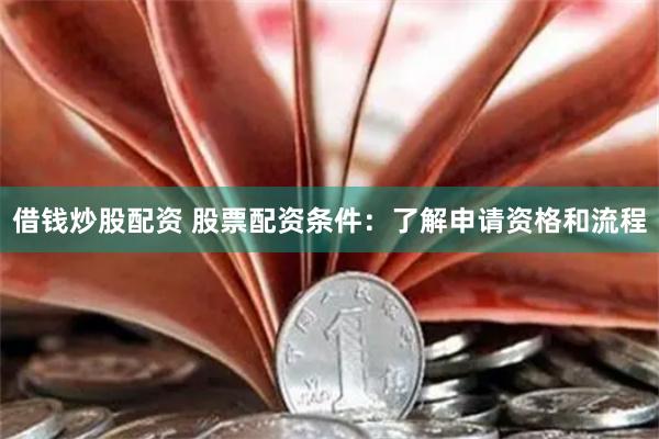 借钱炒股配资 股票配资条件：了解申请资格和流程