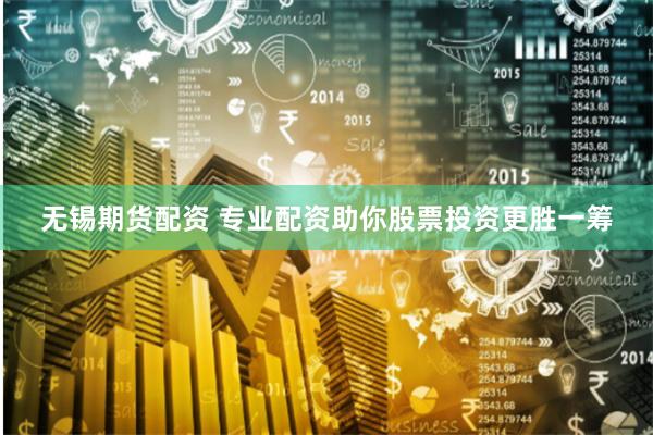 无锡期货配资 专业配资助你股票投资更胜一筹