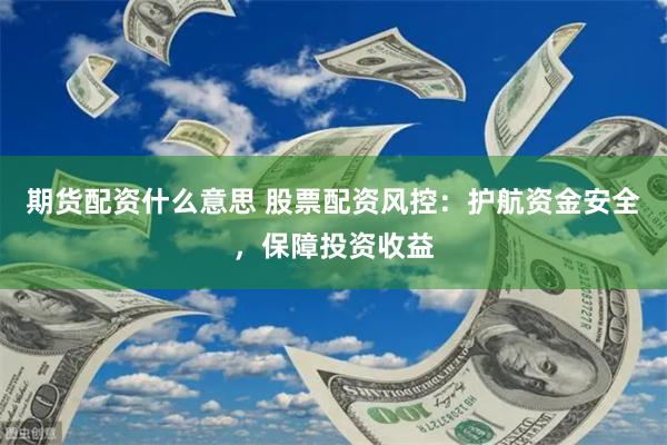 期货配资什么意思 股票配资风控：护航资金安全，保障投资收益