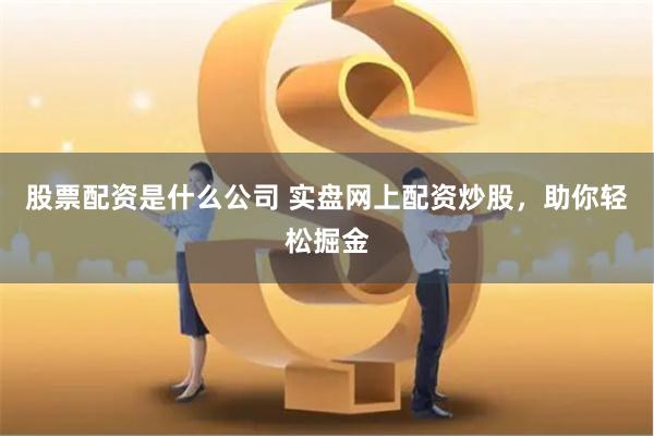 股票配资是什么公司 实盘网上配资炒股，助你轻松掘金