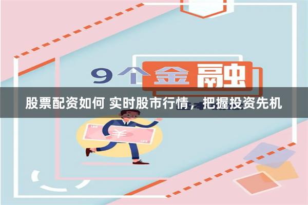 股票配资如何 实时股市行情，把握投资先机