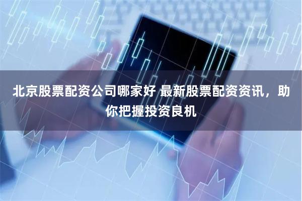 北京股票配资公司哪家好 最新股票配资资讯，助你把握投资良机