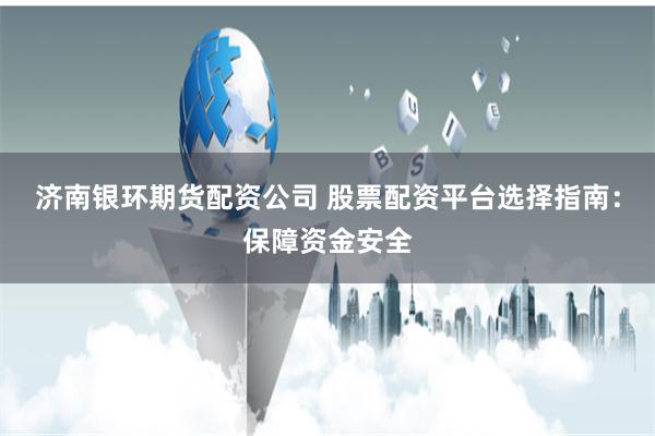 济南银环期货配资公司 股票配资平台选择指南：保障资金安全
